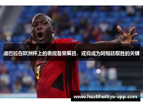 迪巴拉在欧洲杯上的表现备受瞩目，或将成为阿根廷取胜的关键