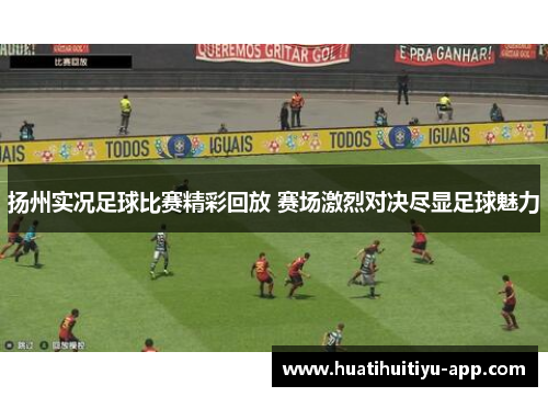扬州实况足球比赛精彩回放 赛场激烈对决尽显足球魅力