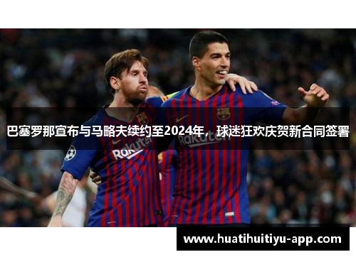 巴塞罗那宣布与马略夫续约至2024年，球迷狂欢庆贺新合同签署