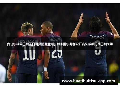 内马尔缺阵巴黎圣日耳曼险胜兰斯，博卡里尔弗利公开赛头球破门成巴黎英雄