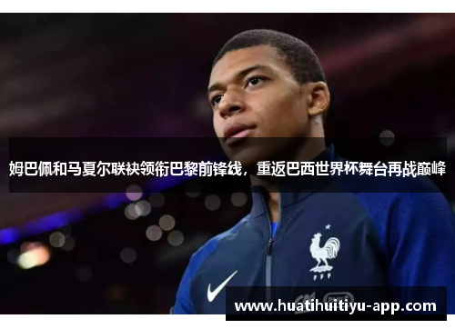 姆巴佩和马夏尔联袂领衔巴黎前锋线，重返巴西世界杯舞台再战巅峰